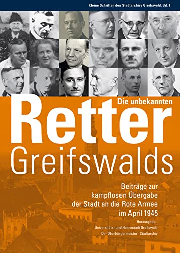Die unbekannten Retter Greifswalds. Beiträge zur kampflosen Übergabe der Stadt an die Rote Armee im April 1945 von Ludwig