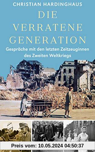 Die verratene Generation: Gespräche mit den letzten Zeitzeuginnen des Zweiten Weltkriegs