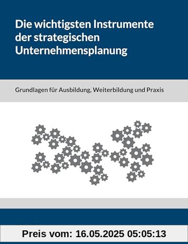 Die wichtigsten Instrumente der strategischen Unternehmensplanung: Grundlagen für Ausbildung, Weiterbildung und Praxis Die wichtigsten Instrumente der strategischen Unternehmensplanung: Grundlagen für Ausbildung, Weiterbildung und Praxis