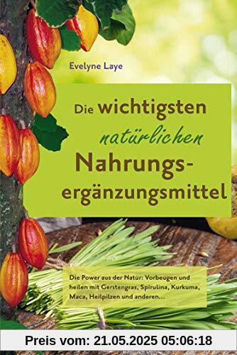 Die wichtigsten natürlichen Nahrungsergänzungsmittel: Die Power aus der Natur: Vorbeugen und heilen mit Gerstengras, Spirulina, Kurkuma, Maca, Heilpilzen und anderen...