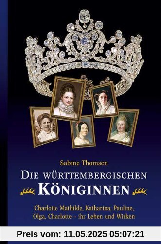 Die württembergischen Königinnen: Charlotte Mathilde, Katharina, Pauline, Olga, Charlotte - ihr Leben und Wirken Die württembergischen Königinnen: Charlotte Mathilde, Katharina, Pauline, Olga, Charlotte - ihr Leben und Wirken