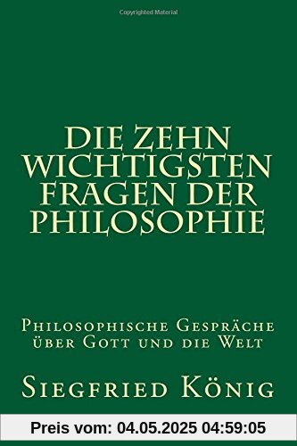Die zehn wichtigsten Fragen der Philosophie: Philosophische Gespräche über Gott und die Welt