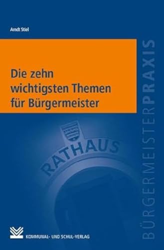 Die zehn wichtigsten Themen für Bürgermeister: Komplexe Themenfelder in der Praxis meistern (Bürgermeisterpraxis)