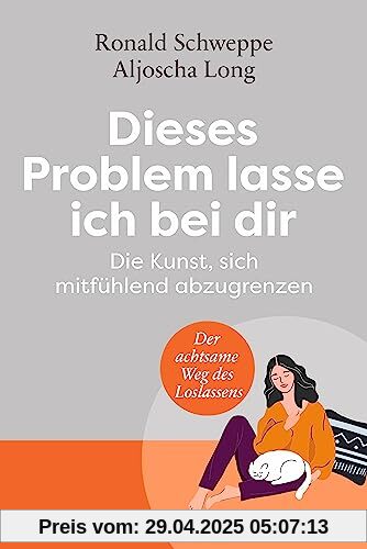 Dieses Problem lasse ich bei dir: Die Kunst, sich mitfühlend abzugrenzen - Der achtsame Weg des Loslassens