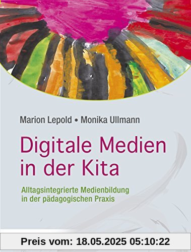 Digitale Medien in der Kita: Alltagsintegrierte Medienbildung in der pädagogischen Praxis Digitale Medien in der Kita: Alltagsintegrierte Medienbildung in der pädagogischen Praxis