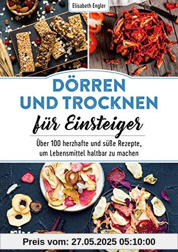 Dörren und Trocknen für Einsteiger: Über 100 herzhafte und süße Rezepte, um Lebensmittel haltbar zu machen Dörren und Trocknen für Einsteiger: Über 100 herzhafte und süße Rezepte, um Lebensmittel haltbar zu machen