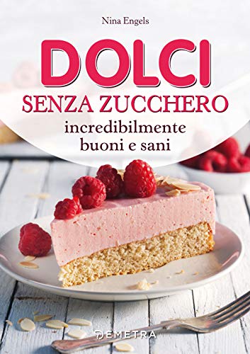 Dolci Senza Zucchero Incredibilmente Buoni E Sani (Cucina contemporanea e creativa)