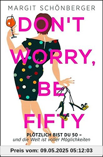 Don't worry, be fifty: Plötzlich bist du 50 - und die Welt ist voller Möglichkeiten Don't worry, be fifty: Plötzlich bist du 50 - und die Welt ist voller Möglichkeiten