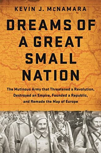 Dreams of a Great Small Nation: The Mutinous Army that Threatened a Revolution, Destroyed an E...