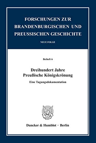 Dreihundert Jahre Preußische Königskrönung. Eine Tagungsdokumentation. Mit Abb. (Forschungen zur Brandenburgischen und Preußischen Geschichte. Neue ... und Preußischen Geschichte. N. F. Beihefte)