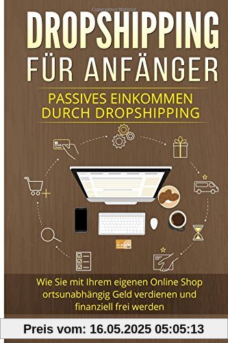 Dropshipping für Anfänger: Passives Einkommen durch Dropshipping. Wie Sie mit Ihrem eigenen Online Shop ortsunabhängig Geld verdienen und finanziell frei werden.