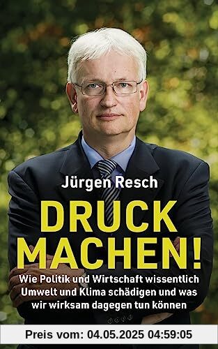 Druck machen!: Wie Politik und Wirtschaft wissentlich Umwelt und Klima schädigen – und was wir wirksam dagegen tun können