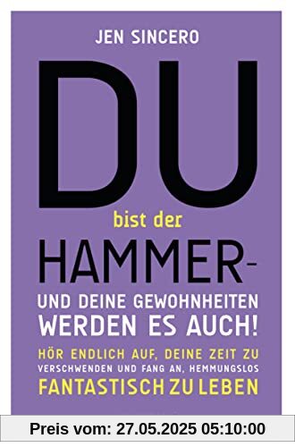 Du bist der Hammer – und deine Gewohnheiten werden es auch!: Hör endlich auf, deine Zeit zu verschwenden, und fang an, hemmungslos fantastisch zu leben