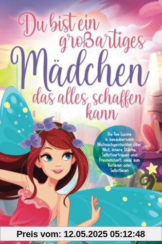 Du bist ein großartiges Mädchen, das alles schaffen kann: Die Fee Lucine in bezaubernden Mutmachgeschichten über Mut, innere Stärke, Selbstvertrauen und Freundschaft, zum Vorlesen oder Selbstlesen Du bist ein großartiges Mädchen, das alles schaffen kann: Die Fee Lucine in bezaubernden Mutmachgeschichten über Mut, innere Stärke, Selbstvertrauen und Freundschaft, zum Vorlesen oder Selbstlesen