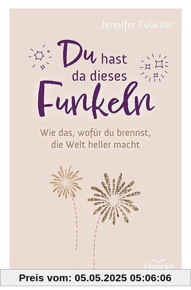Du hast da dieses Funkeln: Wie das, wofür du brennst, die Welt heller macht