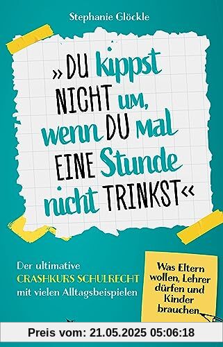 Du kippst nicht um, wenn du mal eine Stunde nicht trinkst: Der ultimative Crashkurs Schulrecht mit vielen Alltagsbeispielen – Was Eltern wollen, Lehrer dürfen und Kinder brauchen
