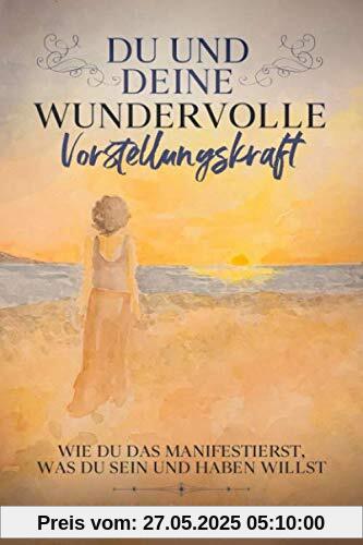 Du und Deine wundervolle Vorstellungskraft: Wie du das manifestierst, was du sein und haben willst