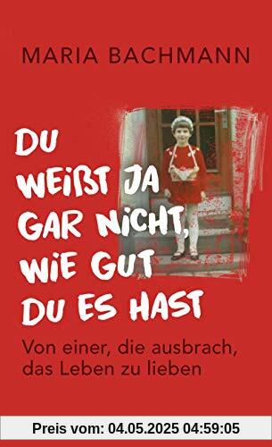 Du weißt ja gar nicht, wie gut du es hast: Von einer, die ausbrach, das Leben zu lieben Du weißt ja gar nicht, wie gut du es hast: Von einer, die ausbrach, das Leben zu lieben