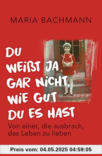 Du weißt ja gar nicht, wie gut du es hast: Von einer, die ausbrach, das Leben zu lieben