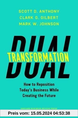 Dual Transformation: How to Reposition Todays Business While Creating the Future