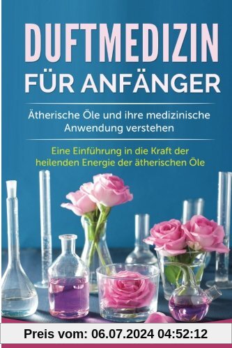 Duftmedizin für Anfänger: Ätherische Öle und ihre medizinische Anwendung verstehen. Eine Einführung in die Kraft der heilenden Energie der ätherischen Öle.