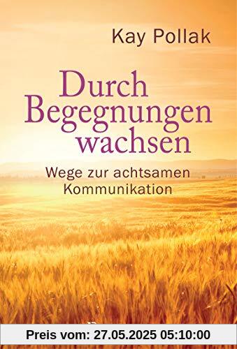 Durch Begegnungen wachsen - Wege zur achtsamen Kommunikation: Beispiele und Strategien für ein harmonisches Miteinander