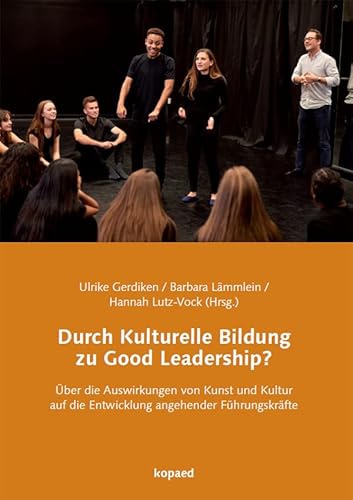 Durch Kulturelle Bildung zu Good Leadership?: Über die Auswirkungen von Kunst und Kultur auf die Entwicklung angehender Führungskräfte Durch Kulturelle Bildung zu Good Leadership?: Über die Auswirkungen von Kunst und Kultur auf die Entwicklung angehender Führungskräfte
