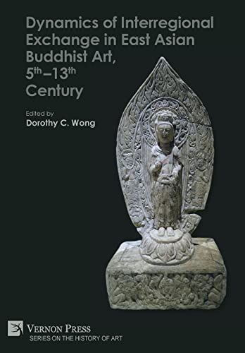 Dynamics of Interregional Exchange in East Asian Buddhist Art, 5th-13th Century (History of Art) von Vernon Press