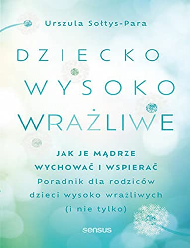 Dziecko wysoko wrażliwe: Jak je mądrze wychować i wspierać. Poradnik dla rodziców dzieci wysoko wrażliwych (i nie tylko)