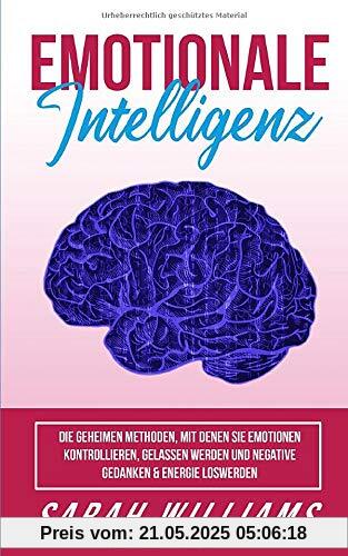 EMOTIONALE INTELLIGENZ-Machen sie sich das Leben leichter: Die geheimen Methoden,wie Sie Emotionen & Gefühle kontrollieren,Menschen lesen,Gelassen werden und negative Gedanken & Energie loswerden