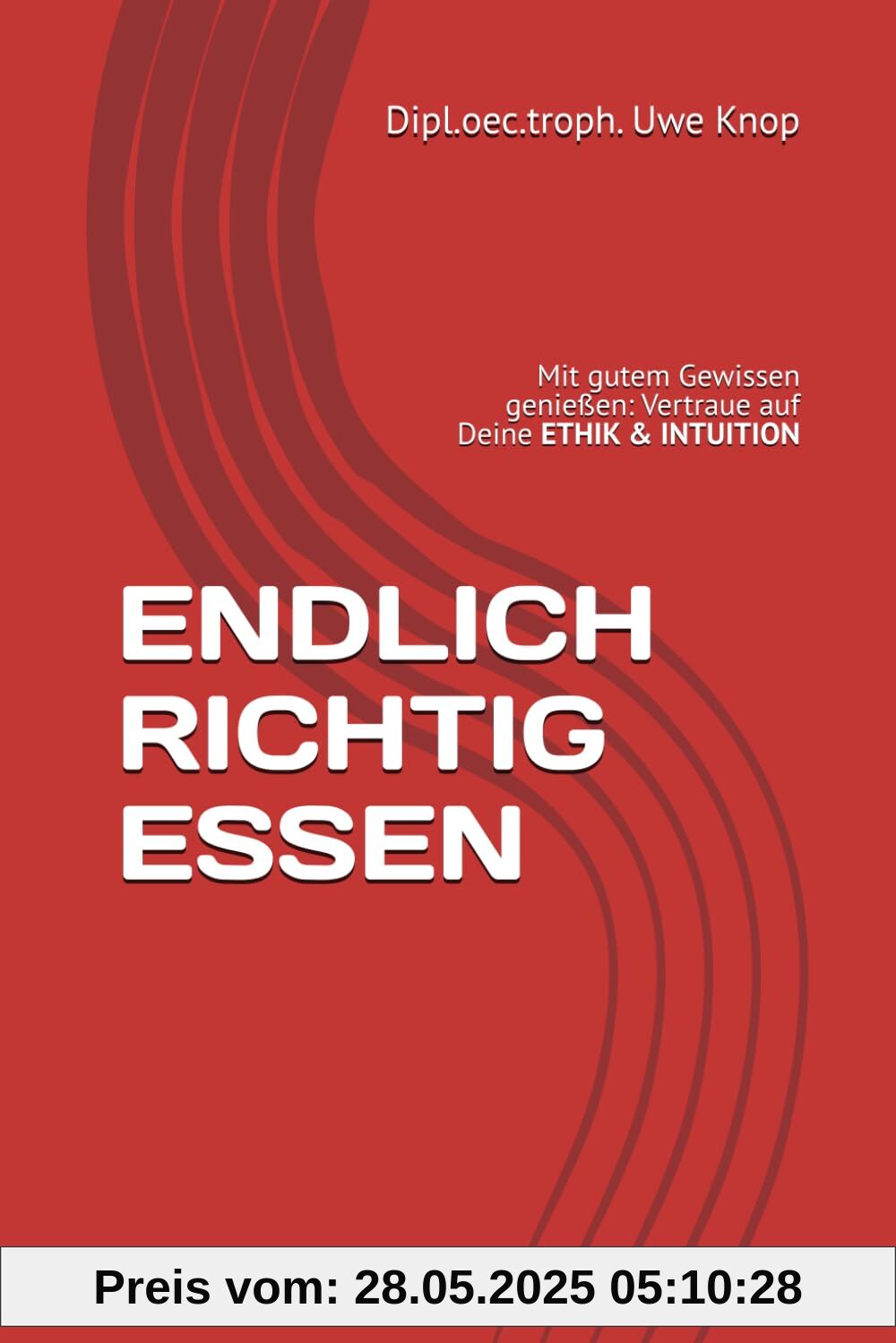 ENDLICH RICHTIG ESSEN: Mit gutem Gewissen ehrlich genießen - Vertraue auf Deine ETHIK & INTUITION