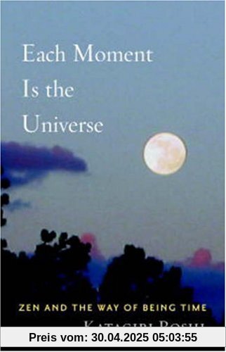 Each Moment Is the Universe: Zen and the Way of Being Time Each Moment Is the Universe: Zen and the Way of Being Time