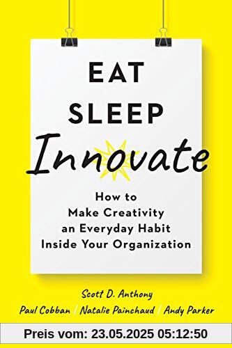 Eat, Sleep, Innovate: How to Make Creativity an Everyday Habit Inside Your Organization Eat, Sleep, Innovate: How to Make Creativity an Everyday Habit Inside Your Organization