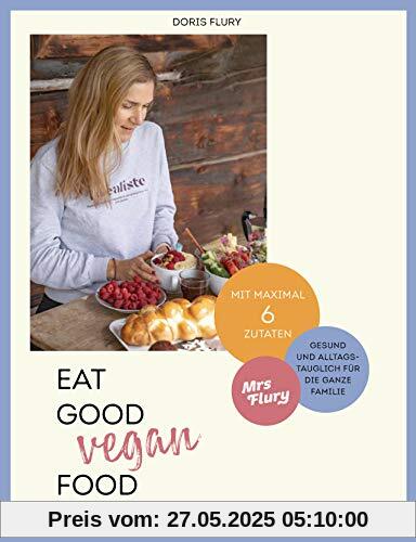 Eat Good Vegan Food: Von Mrs Flury: 66 gesunde und gelingsichere Rezepte mit maximal sechs Zutaten - das vegane Kochbuch für die ganze Familie