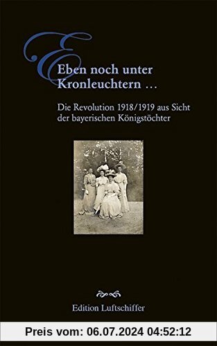 Eben noch unter Kronleuchtern ...: Die Revolution 1918/1919 aus Sicht der bayerischen Königstöchter