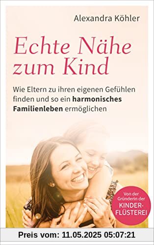 Echte Nähe zum Kind: Wie Eltern zu ihren eigenen Gefühlen finden und so ein harmonisches Familienleben ermöglichen - Von der Gründerin der Kinderflüsterei