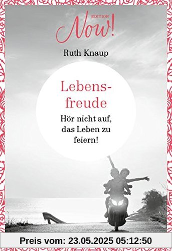 Edition NOW  Lebensfreude: Hör nicht auf, das Leben zu feiern!