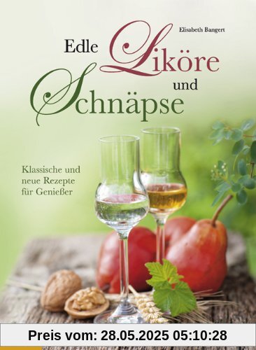 Edle Liköre und Schnäpse: Klassische und neue Rezepte für Genießer