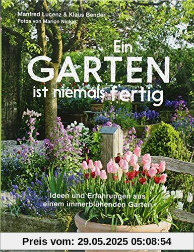 Ein Garten ist niemals fertig: Ideen und Erfahrungen aus einem immerblühenden Garten