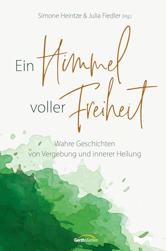 Ein Himmel voller Freiheit: Wahre Geschichten von Vergebung und innerer Heilung von Gerth Medien