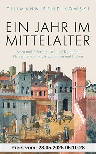 Ein Jahr im Mittelalter: Essen und Feiern, Reisen und Kämpfen, Herrschen und Strafen, Glauben und Lieben