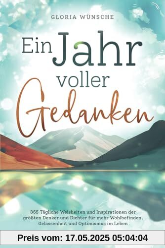 Ein Jahr voller Gedanken: 365 tägliche Weisheiten und Inspirationen der größten Denker und Dichter für mehr Wohlbefinden, Gelassenheit und Optimismus im Leben