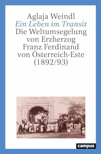 Ein Leben im Transit: Die Weltumsegelung von Erzherzog Franz Ferdinand von Österreich-Este (18...