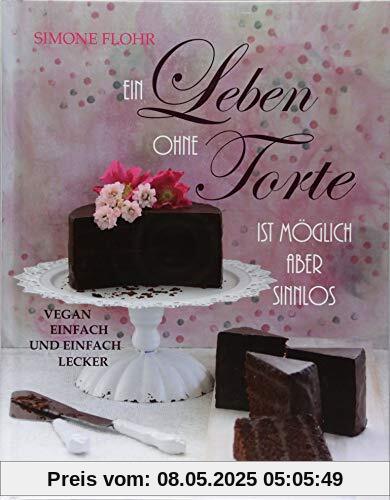 Ein Leben ohne Torte ist möglich, aber sinnlos: Vegan, einfach und einfach lecker!