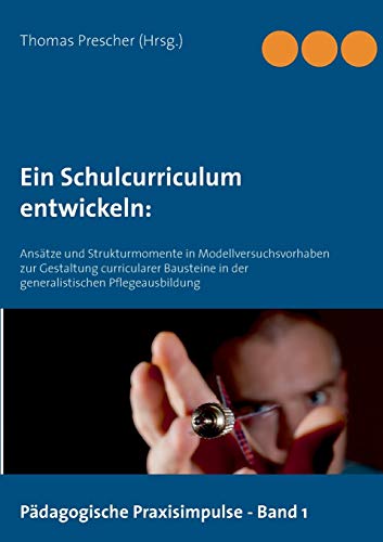 Ein Schulcurriculum entwickeln:: Ansätze und Strukturmomente in Modellversuchsvorhaben zur Gestaltung curricularer Bausteine in der generalistischen ... (Pädagogische Praxisimpulse, Band 1)
