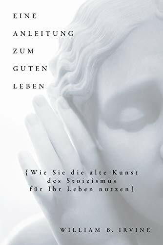 Eine Anleitung zum guten Leben: Wie Sie die alte Kunst des Stoizismus für Ihr Leben nutzen Eine Anleitung zum guten Leben: Wie Sie die alte Kunst des Stoizismus für Ihr Leben nutzen