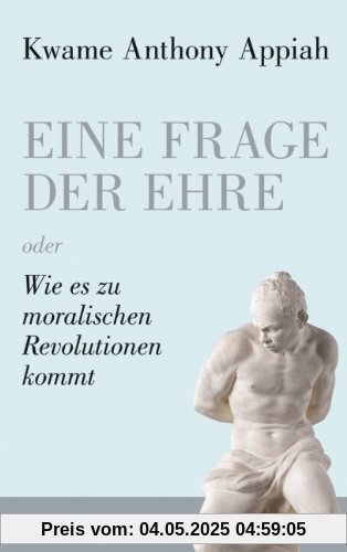 Eine Frage der Ehre: oder Wie es zu moralischen Revolutionen kommt Eine Frage der Ehre: oder Wie es zu moralischen Revolutionen kommt