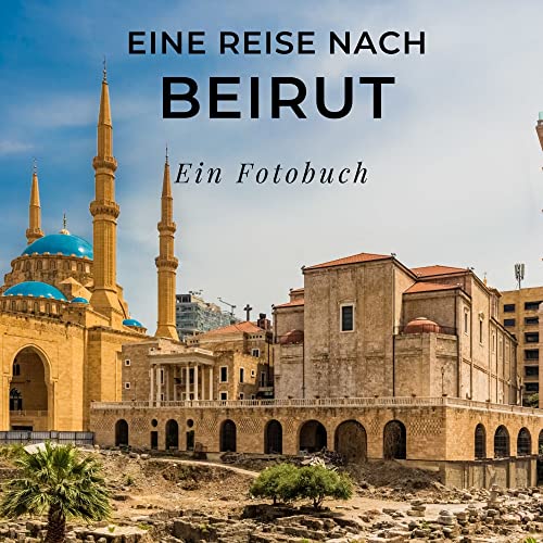 Eine Reise nach Beirut: Ein Fotobuch. Das perfekte Souvenir & Mitbringsel nach oder vor dem Urlaub. Statt Reiseführer, lieber diesen einzigartigen Bildband