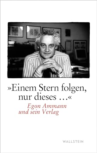 »Einem Stern folgen, nur dieses...«: Egon Ammann und sein Verlag »Einem Stern folgen, nur dieses...«: Egon Ammann und sein Verlag von Wallstein Verlag GmbH