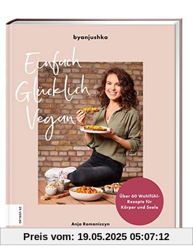 Einfach Glücklich Vegan: Über 60 Wohlfühl-Rezepte für Körper und Seele